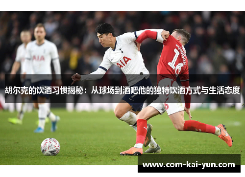 胡尔克的饮酒习惯揭秘：从球场到酒吧他的独特饮酒方式与生活态度