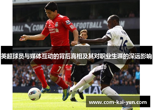 英超球员与媒体互动的背后真相及其对职业生涯的深远影响