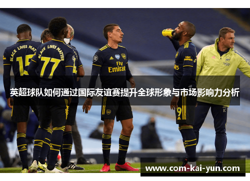 英超球队如何通过国际友谊赛提升全球形象与市场影响力分析