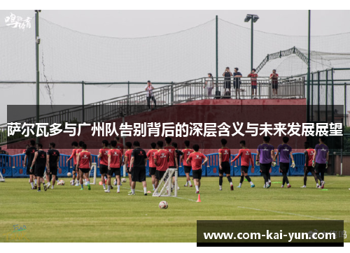 萨尔瓦多与广州队告别背后的深层含义与未来发展展望