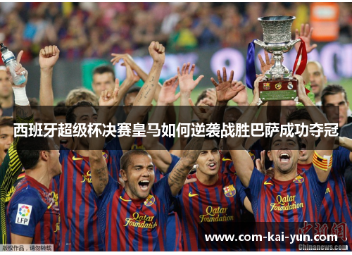 西班牙超级杯决赛皇马如何逆袭战胜巴萨成功夺冠