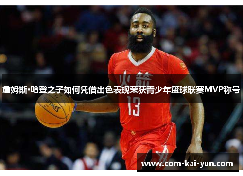 詹姆斯·哈登之子如何凭借出色表现荣获青少年篮球联赛MVP称号