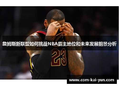 詹姆斯新联盟如何挑战NBA霸主地位和未来发展前景分析