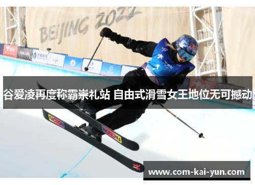 谷爱凌再度称霸崇礼站 自由式滑雪女王地位无可撼动