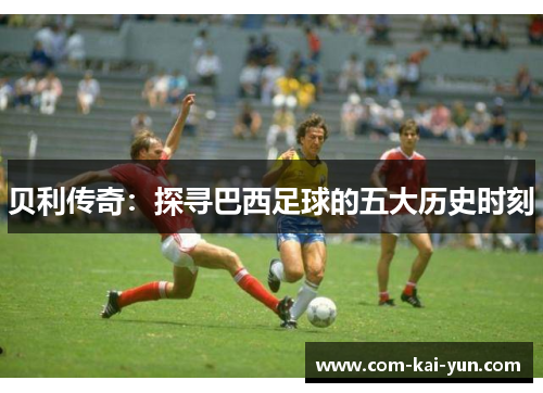 贝利传奇：探寻巴西足球的五大历史时刻