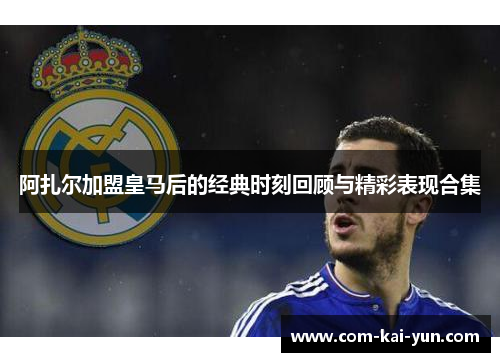 阿扎尔加盟皇马后的经典时刻回顾与精彩表现合集