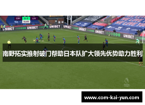 南野拓实推射破门帮助日本队扩大领先优势助力胜利
