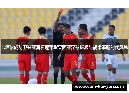 卡塔尔成功卫冕亚洲杯冠军彰显西亚足球崛起与战术革新时代风貌