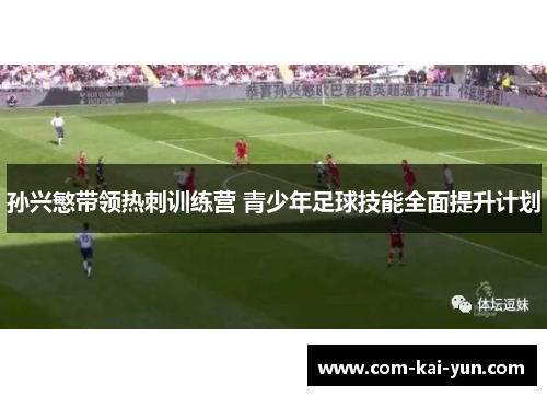 孙兴慜带领热刺训练营 青少年足球技能全面提升计划