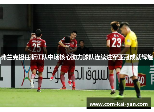 弗兰克担任浙江队中场核心助力球队连续进军亚冠成就辉煌 弗兰克担任浙江队中场核心助力球队连续进军亚冠成就辉煌
