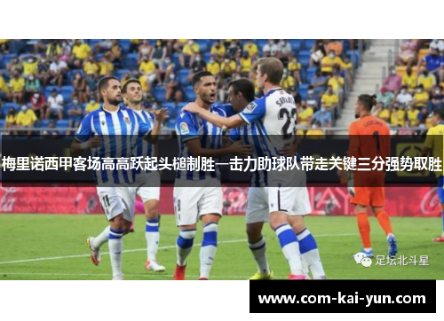 梅里诺西甲客场高高跃起头槌制胜一击力助球队带走关键三分强势取胜
