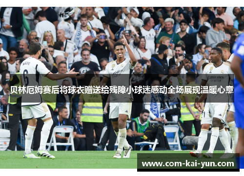 贝林厄姆赛后将球衣赠送给残障小球迷感动全场展现温暖心意