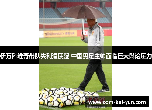 伊万科维奇带队失利遭质疑 中国男足主帅面临巨大舆论压力